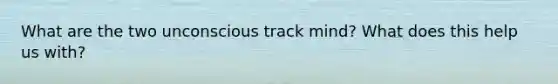 What are the two unconscious track mind? What does this help us with?