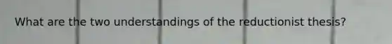 What are the two understandings of the reductionist thesis?