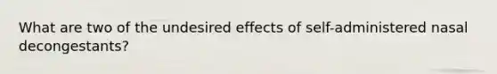 What are two of the undesired effects of self-administered nasal decongestants?