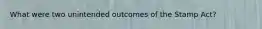 What were two unintended outcomes of the Stamp Act?