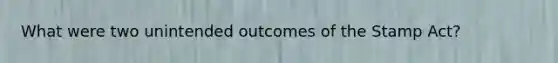 What were two unintended outcomes of the Stamp Act?