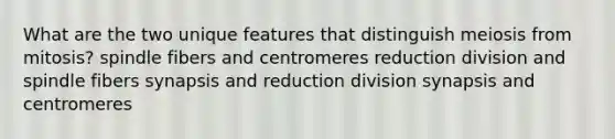 What are the two unique features that distinguish meiosis from mitosis? spindle fibers and centromeres reduction division and spindle fibers synapsis and reduction division synapsis and centromeres