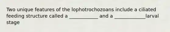 Two unique features of the lophotrochozoans include a ciliated feeding structure called a ____________ and a _____________larval stage