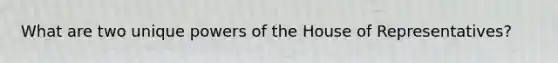 What are two unique powers of the House of Representatives?