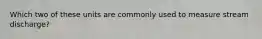 Which two of these units are commonly used to measure stream discharge?