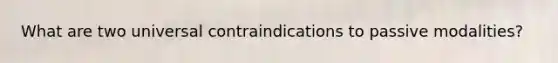 What are two universal contraindications to passive modalities?