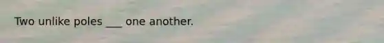 Two unlike poles ___ one another.