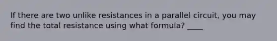 If there are two unlike resistances in a parallel circuit, you may find the total resistance using what formula? ____