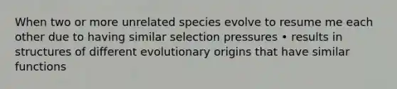 When two or more unrelated species evolve to resume me each other due to having similar selection pressures • results in structures of different evolutionary origins that have similar functions