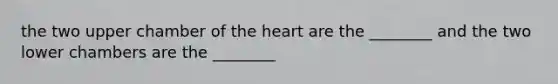 the two upper chamber of the heart are the ________ and the two lower chambers are the ________