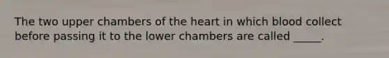 The two upper chambers of the heart in which blood collect before passing it to the lower chambers are called _____.