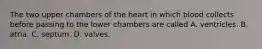 The two upper chambers of the heart in which blood collects before passing to the lower chambers are called A. ventricles. B. atria. C. septum. D. valves.