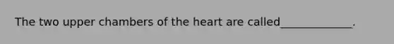 The two upper chambers of the heart are called_____________.