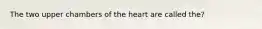 The two upper chambers of the heart are called the?