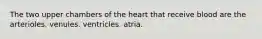 The two upper chambers of the heart that receive blood are the arterioles. venules. ventricles. atria.