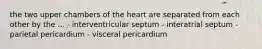 the two upper chambers of the heart are separated from each other by the ... - interventricular septum - interatrial septum - parietal pericardium - visceral pericardium