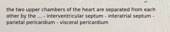 the two upper chambers of the heart are separated from each other by the ... - interventricular septum - interatrial septum - parietal pericardium - visceral pericardium