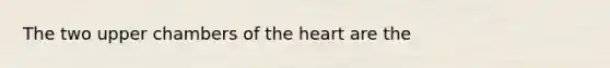 The two upper chambers of the heart are the