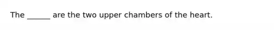 The ______ are the two upper chambers of the heart.