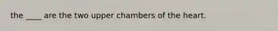 the ____ are the two upper chambers of <a href='https://www.questionai.com/knowledge/kya8ocqc6o-the-heart' class='anchor-knowledge'>the heart</a>.