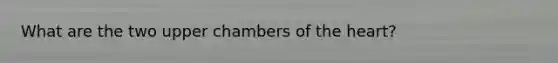 What are the two upper chambers of the heart?