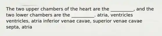 The two upper chambers of the heart are the __________, and the two lower chambers are the __________. atria, ventricles ventricles, atria inferior venae cavae, superior venae cavae septa, atria