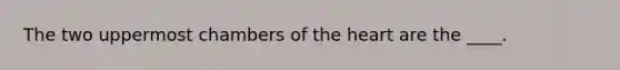 The two uppermost chambers of the heart are the ____.