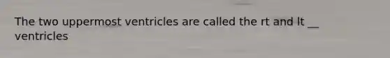 The two uppermost ventricles are called the rt and lt __ ventricles