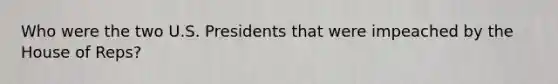 Who were the two U.S. Presidents that were impeached by the House of Reps?