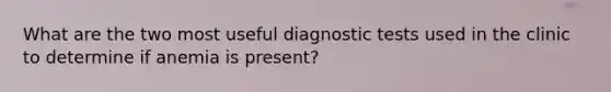 What are the two most useful diagnostic tests used in the clinic to determine if anemia is present?