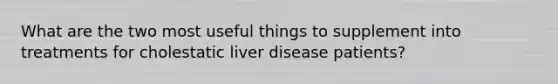 What are the two most useful things to supplement into treatments for cholestatic liver disease patients?