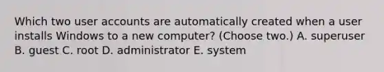 Which two user accounts are automatically created when a user installs Windows to a new computer? (Choose two.) A. superuser B. guest C. root D. administrator E. system