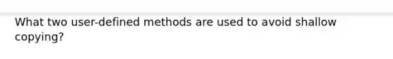 What two user-defined methods are used to avoid shallow copying?