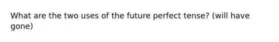 What are the two uses of the future perfect tense? (will have gone)