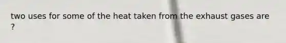 two uses for some of the heat taken from the exhaust gases are ?