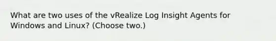 What are two uses of the vRealize Log Insight Agents for Windows and Linux? (Choose two.)