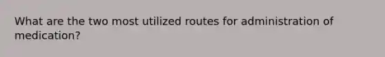 What are the two most utilized routes for administration of medication?