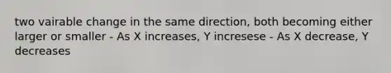 two vairable change in the same direction, both becoming either larger or smaller - As X increases, Y incresese - As X decrease, Y decreases