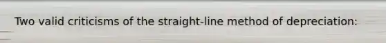 Two valid criticisms of the straight-line method of depreciation: