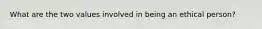 What are the two values involved in being an ethical person?