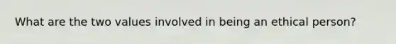 What are the two values involved in being an ethical person?