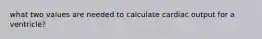 what two values are needed to calculate cardiac output for a ventricle?