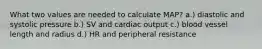 What two values are needed to calculate MAP? a.) diastolic and systolic pressure b.) SV and cardiac output c.) blood vessel length and radius d.) HR and peripheral resistance