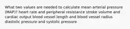 What two values are needed to calculate mean arterial pressure (MAP)? heart rate and peripheral resistance stroke volume and cardiac output blood vessel length and blood vessel radius diastolic pressure and systolic pressure