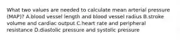 What two values are needed to calculate mean arterial pressure (MAP)? A.blood vessel length and blood vessel radius B.stroke volume and cardiac output C.heart rate and peripheral resistance D.diastolic pressure and systolic pressure