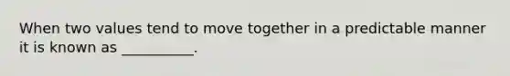 When two values tend to move together in a predictable manner it is known as __________.