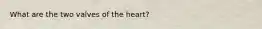 What are the two valves of the heart?