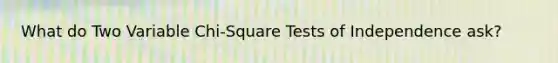 What do Two Variable Chi-Square Tests of Independence ask?