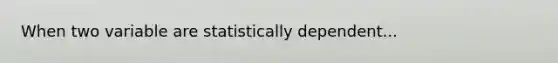 When two variable are statistically dependent...