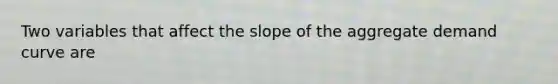 Two variables that affect the slope of the aggregate demand curve are